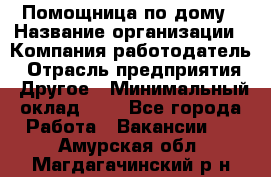 Помощница по дому › Название организации ­ Компания-работодатель › Отрасль предприятия ­ Другое › Минимальный оклад ­ 1 - Все города Работа » Вакансии   . Амурская обл.,Магдагачинский р-н